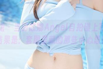 美媛馆 – 当田芯娜Angel自拍碰上写真，结果是：套图里藏的那些小心思！